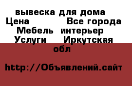 вывеска для дома › Цена ­ 3 500 - Все города Мебель, интерьер » Услуги   . Иркутская обл.